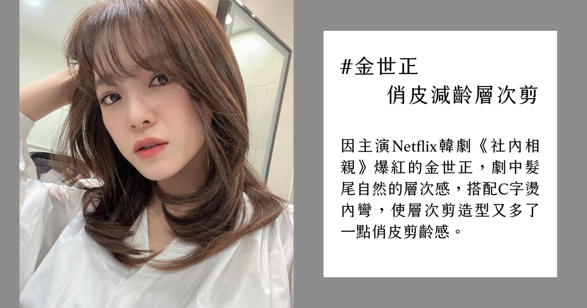 金世正 俏皮減齡層次剪 因主演Netflix韓劇《社內相親》爆紅的金世正,劇中髮尾自然的層次感,搭配C字燙內彎,使層次剪造型又多了一點俏皮剪齡感。