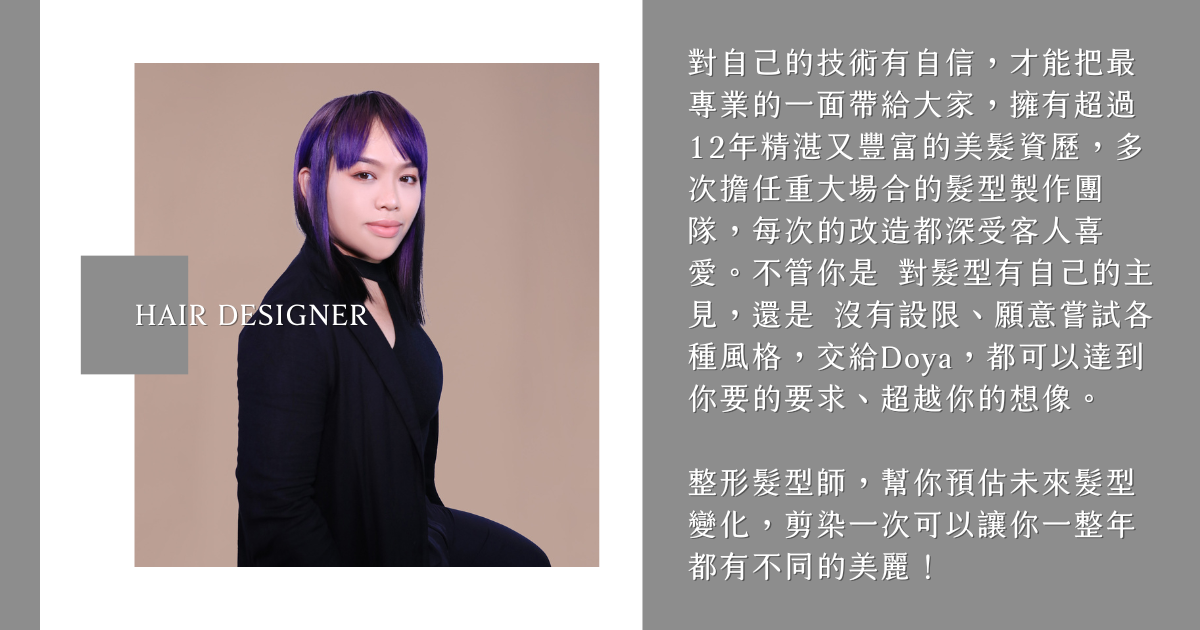 髮型設計師Doya 對自己的技術有自信,才能把最專業的一面帶給大家,擁有超過12年精湛又豐富的美髮資歷,多次擔任重大場合的髮型製作團隊,每次的改造都深受客人喜愛。不管你是 對髮型有自己的主見,還是 沒有設限、願意嘗試各種風格,交給Doya,都可以達到你要的要求、超越你的想像。
整形髮型師,幫你預估未來髮型變化,剪染一次可以讓你一整年都有不同的美麗!